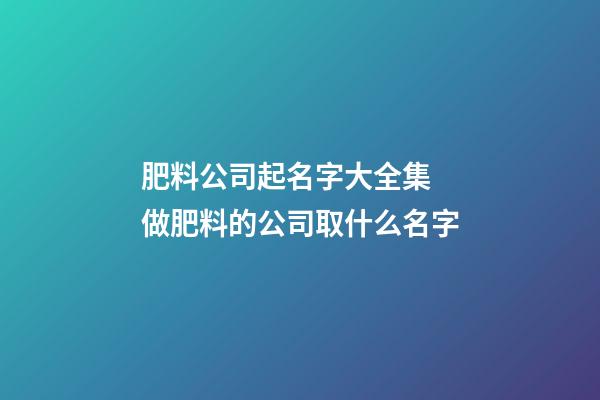 肥料公司起名字大全集 做肥料的公司取什么名字-第1张-公司起名-玄机派